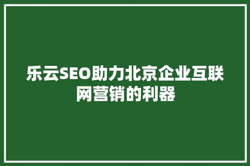 乐云SEO助力北京企业互联网营销的利器