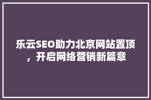 乐云SEO助力北京网站置顶，开启网络营销新篇章