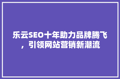 乐云SEO十年助力品牌腾飞，引领网站营销新潮流