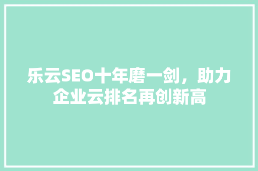 乐云SEO十年磨一剑，助力企业云排名再创新高