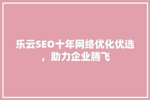 乐云SEO十年网络优化优选，助力企业腾飞