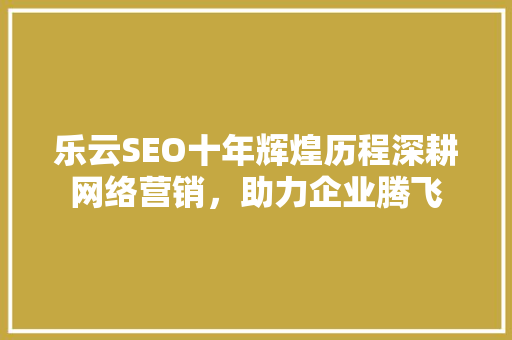 乐云SEO十年辉煌历程深耕网络营销，助力企业腾飞