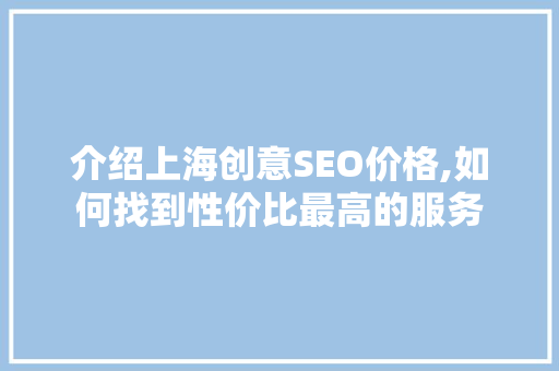 介绍上海创意SEO价格,如何找到性价比最高的服务