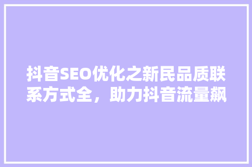 抖音SEO优化之新民品质联系方式全，助力抖音流量飙升