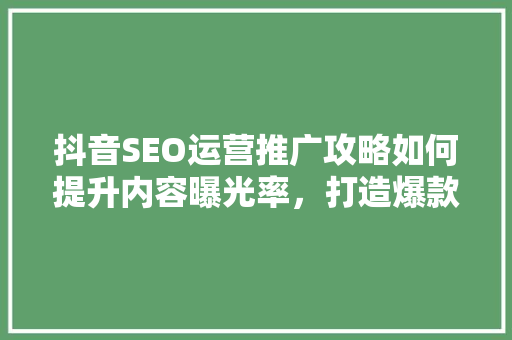 抖音SEO运营推广攻略如何提升内容曝光率，打造爆款短视频