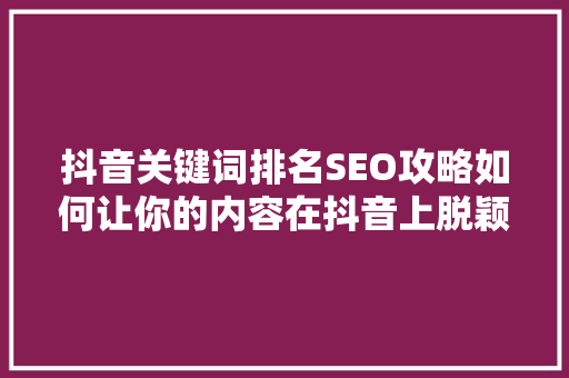 抖音关键词排名SEO攻略如何让你的内容在抖音上脱颖而出