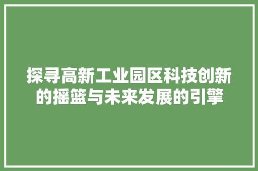 探寻高新工业园区科技创新的摇篮与未来发展的引擎