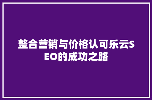 整合营销与价格认可乐云SEO的成功之路