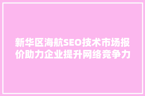新华区海航SEO技术市场报价助力企业提升网络竞争力