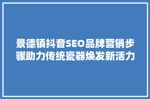景德镇抖音SEO品牌营销步骤助力传统瓷器焕发新活力