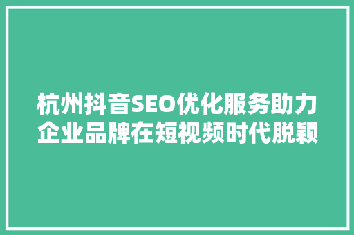 杭州抖音SEO优化服务助力企业品牌在短视频时代脱颖而出