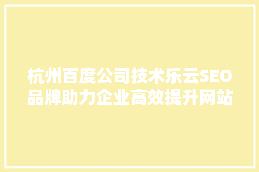 杭州百度公司技术乐云SEO品牌助力企业高效提升网站排名与品牌知名度