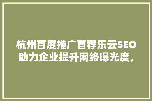 杭州百度推广首荐乐云SEO助力企业提升网络曝光度，抢占市场先机