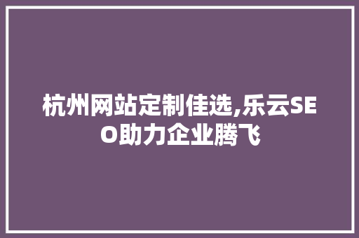 杭州网站定制佳选,乐云SEO助力企业腾飞