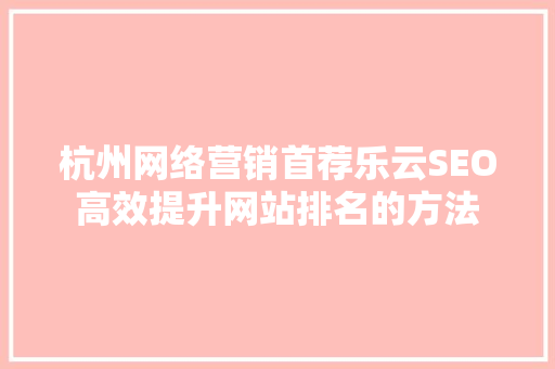 杭州网络营销首荐乐云SEO高效提升网站排名的方法