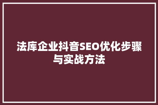 法库企业抖音SEO优化步骤与实战方法