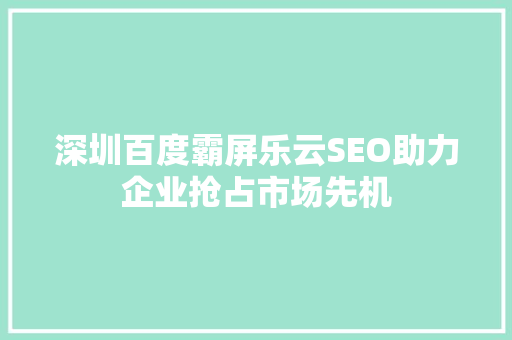深圳百度霸屏乐云SEO助力企业抢占市场先机