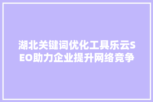 湖北关键词优化工具乐云SEO助力企业提升网络竞争力