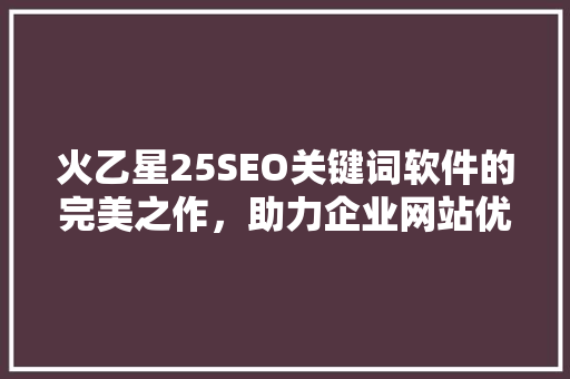 火乙星25SEO关键词软件的完美之作，助力企业网站优化之路