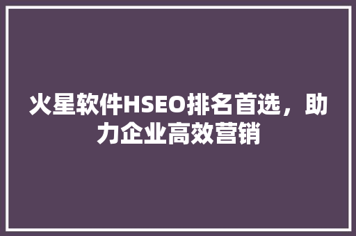 火星软件HSEO排名首选，助力企业高效营销