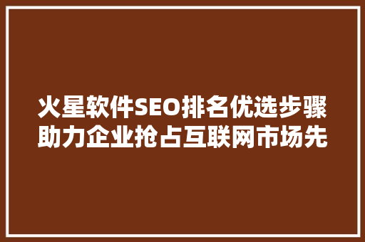 火星软件SEO排名优选步骤助力企业抢占互联网市场先机