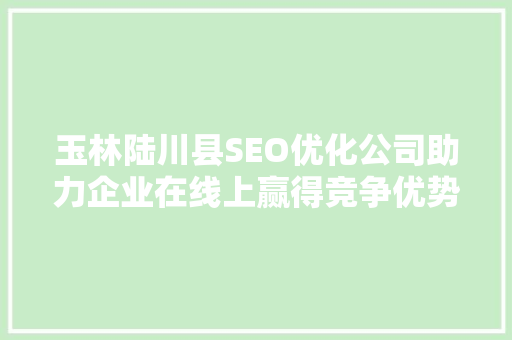 玉林陆川县SEO优化公司助力企业在线上赢得竞争优势
