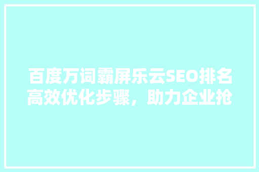 百度万词霸屏乐云SEO排名高效优化步骤，助力企业抢占市场先机