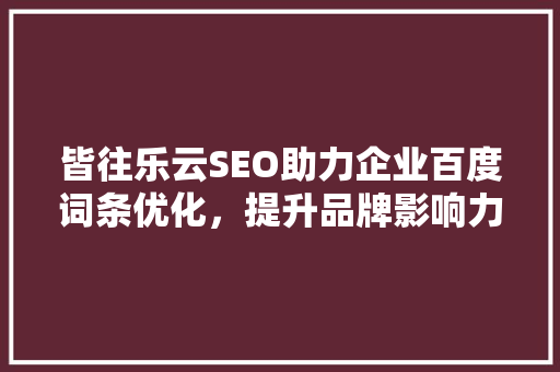 皆往乐云SEO助力企业百度词条优化，提升品牌影响力