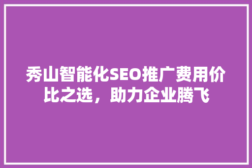 秀山智能化SEO推广费用价比之选，助力企业腾飞