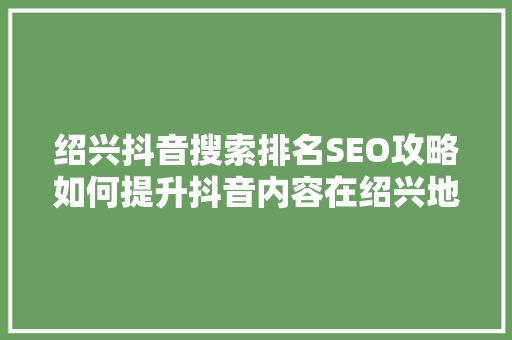 绍兴抖音搜索排名SEO攻略如何提升抖音内容在绍兴地区的曝光度