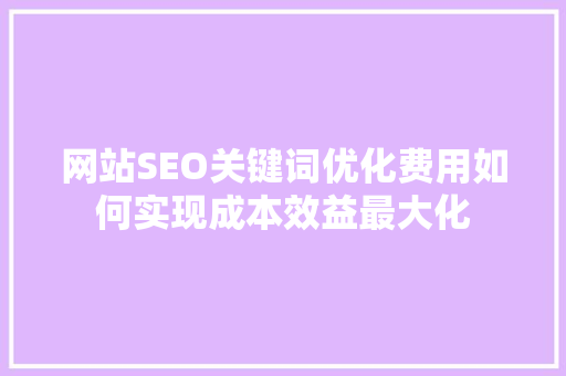 网站SEO关键词优化费用如何实现成本效益最大化