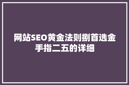 网站SEO黄金法则捌首选金手指二五的详细