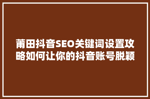 莆田抖音SEO关键词设置攻略如何让你的抖音账号脱颖而出