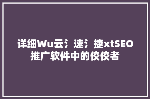 详细Wu云氵速氵捷xtSEO推广软件中的佼佼者