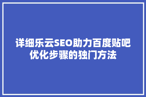 详细乐云SEO助力百度贴吧优化步骤的独门方法
