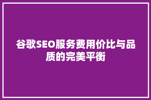 谷歌SEO服务费用价比与品质的完美平衡