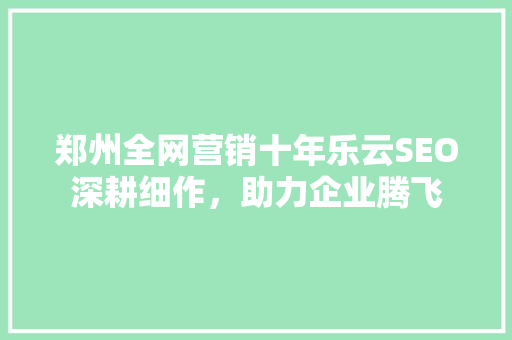 郑州全网营销十年乐云SEO深耕细作，助力企业腾飞