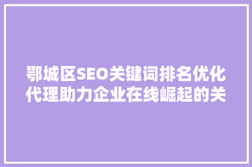 鄂城区SEO关键词排名优化代理助力企业在线崛起的关键步骤