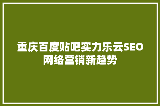 重庆百度贴吧实力乐云SEO网络营销新趋势