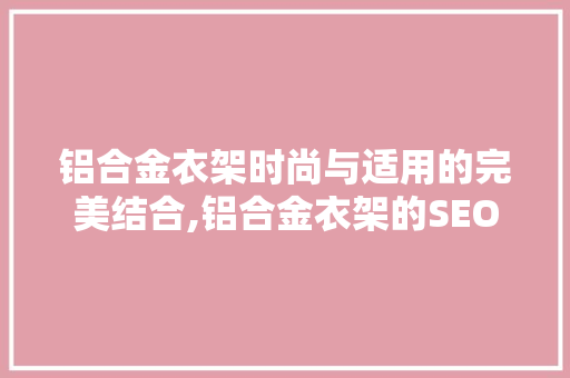 铝合金衣架时尚与适用的完美结合,铝合金衣架的SEO关键词优化步骤