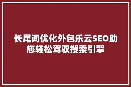 长尾词优化外包乐云SEO助您轻松驾驭搜索引擎