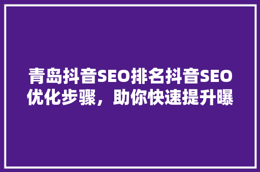 青岛抖音SEO排名抖音SEO优化步骤，助你快速提升曝光率