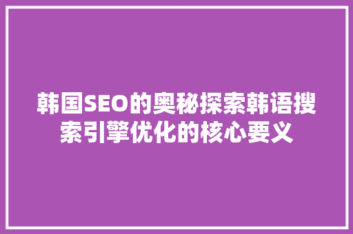 韩国SEO的奥秘探索韩语搜索引擎优化的核心要义