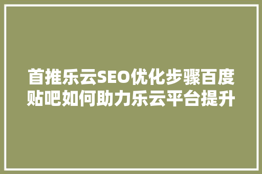 首推乐云SEO优化步骤百度贴吧如何助力乐云平台提升流量