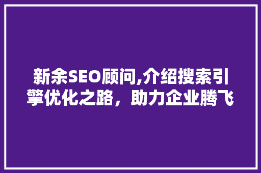 新余SEO顾问,介绍搜索引擎优化之路，助力企业腾飞