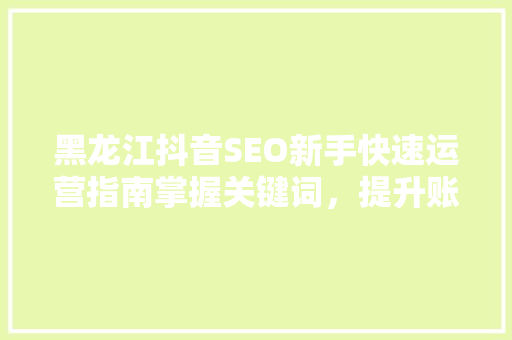 黑龙江抖音SEO新手快速运营指南掌握关键词，提升账号流量