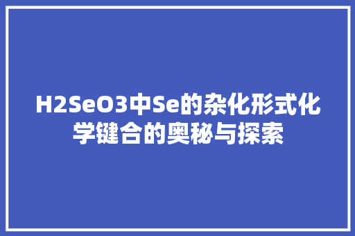 H2SeO3中Se的杂化形式化学键合的奥秘与探索