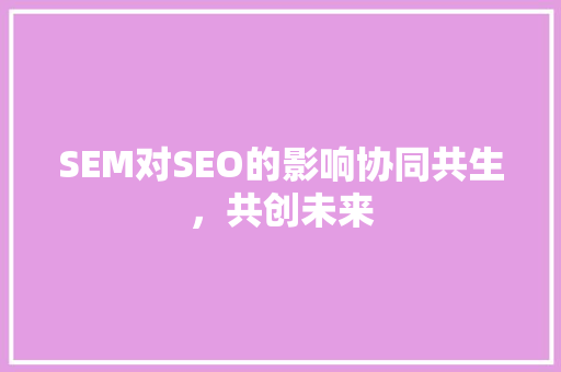 SEM对SEO的影响协同共生，共创未来