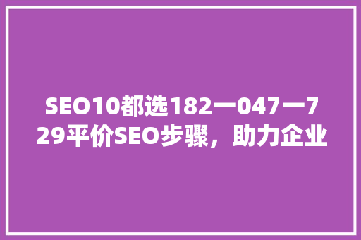 SEO10都选182一047一729平价SEO步骤，助力企业低成本提升网站排名