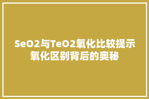 SeO2与TeO2氧化比较提示氧化区别背后的奥秘